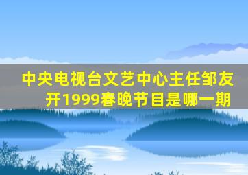 中央电视台文艺中心主任邹友开1999春晚节目是哪一期