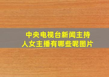 中央电视台新闻主持人女主播有哪些呢图片