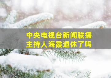 中央电视台新闻联播主持人海霞退休了吗