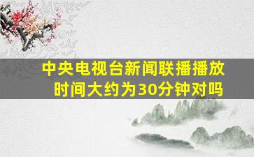 中央电视台新闻联播播放时间大约为30分钟对吗