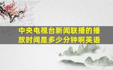 中央电视台新闻联播的播放时间是多少分钟啊英语