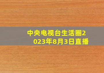 中央电视台生活圈2023年8月3日直播