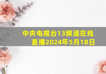 中央电视台13频道在线直播2024年5月18日