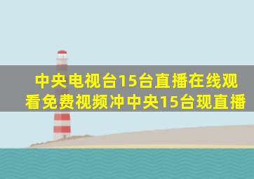 中央电视台15台直播在线观看免费视频冲中央15台现直播