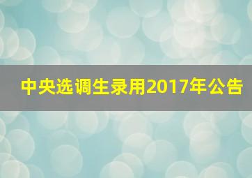 中央选调生录用2017年公告