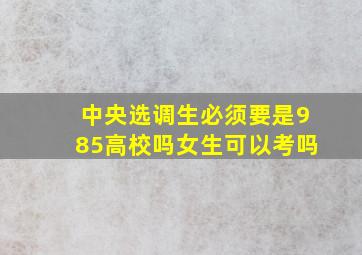 中央选调生必须要是985高校吗女生可以考吗