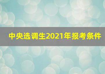 中央选调生2021年报考条件