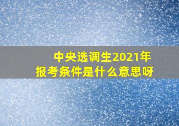 中央选调生2021年报考条件是什么意思呀