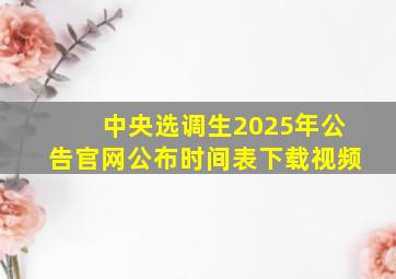 中央选调生2025年公告官网公布时间表下载视频