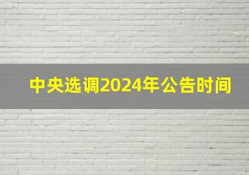 中央选调2024年公告时间