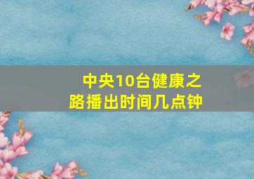 中央10台健康之路播出时间几点钟