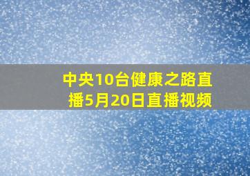 中央10台健康之路直播5月20日直播视频