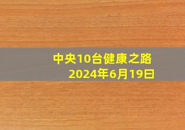 中央10台健康之路2024年6月19曰