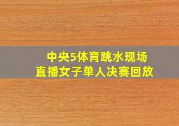 中央5体育跳水现场直播女子单人决赛回放