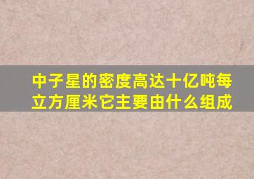 中子星的密度高达十亿吨每立方厘米它主要由什么组成