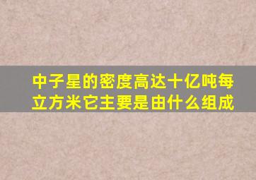 中子星的密度高达十亿吨每立方米它主要是由什么组成