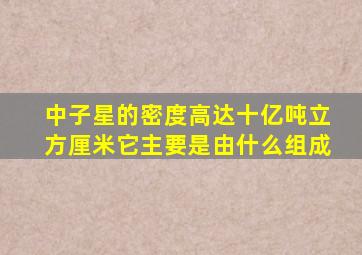 中子星的密度高达十亿吨立方厘米它主要是由什么组成