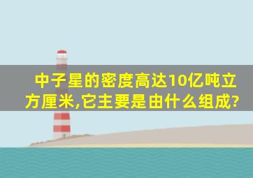 中子星的密度高达10亿吨立方厘米,它主要是由什么组成?