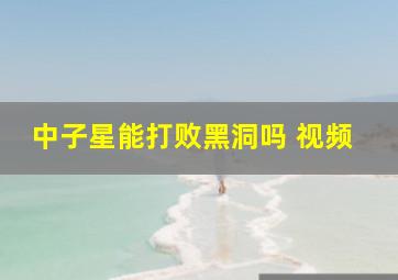 中子星能打败黑洞吗 视频