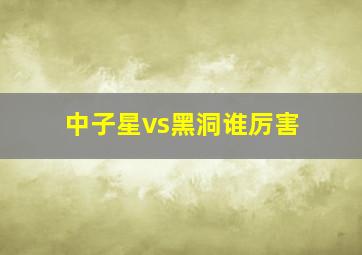 中子星vs黑洞谁厉害