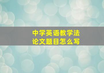 中学英语教学法论文题目怎么写