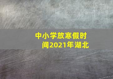 中小学放寒假时间2021年湖北