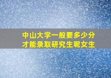 中山大学一般要多少分才能录取研究生呢女生