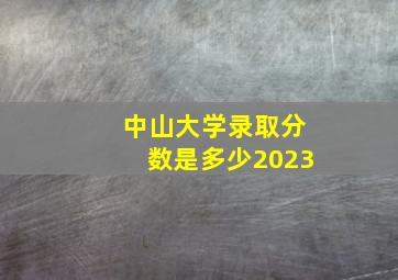 中山大学录取分数是多少2023