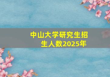 中山大学研究生招生人数2025年