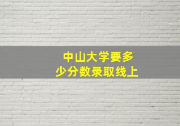 中山大学要多少分数录取线上