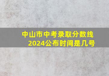 中山市中考录取分数线2024公布时间是几号