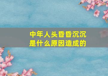 中年人头昏昏沉沉是什么原因造成的