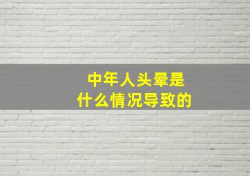 中年人头晕是什么情况导致的