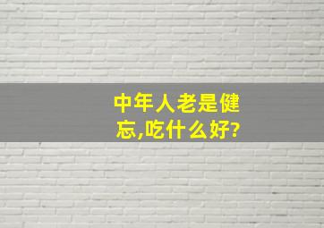 中年人老是健忘,吃什么好?