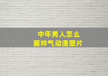 中年男人怎么画帅气动漫图片