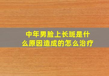 中年男脸上长斑是什么原因造成的怎么治疗