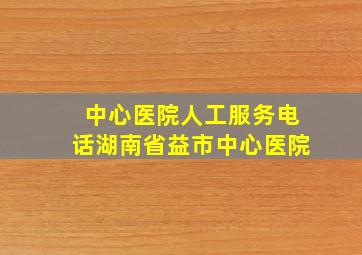 中心医院人工服务电话湖南省益市中心医院