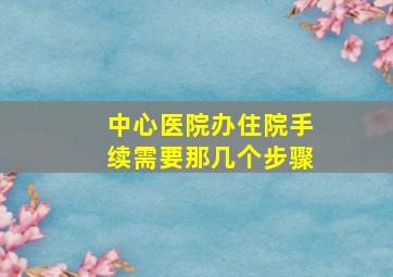 中心医院办住院手续需要那几个步骤