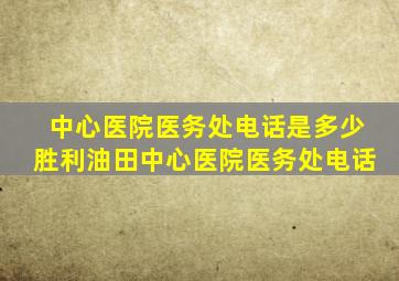 中心医院医务处电话是多少胜利油田中心医院医务处电话