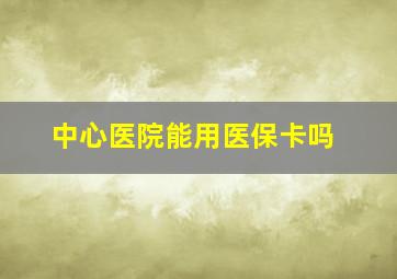 中心医院能用医保卡吗