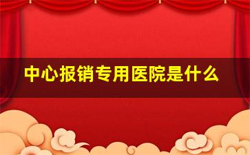 中心报销专用医院是什么