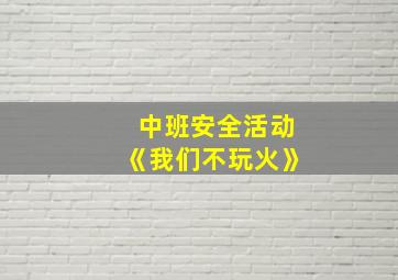 中班安全活动《我们不玩火》