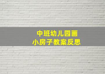 中班幼儿园画小房子教案反思