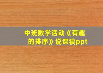 中班数学活动《有趣的排序》说课稿ppt