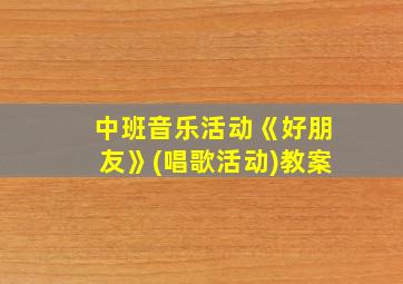 中班音乐活动《好朋友》(唱歌活动)教案