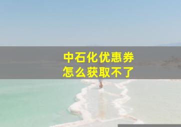 中石化优惠券怎么获取不了