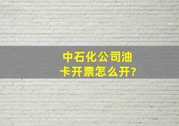 中石化公司油卡开票怎么开?