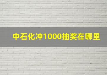 中石化冲1000抽奖在哪里