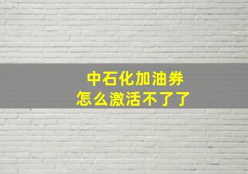 中石化加油券怎么激活不了了