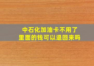 中石化加油卡不用了里面的钱可以退回来吗